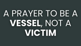 A Prayer to Be a Vessel, Not a Victim | Your Daily Prayer