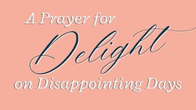 A Prayer for Delight on Disappointing Days | Your Daily Prayer