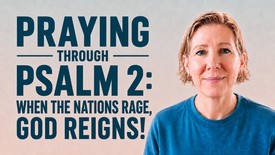 Praying Through Psalm 2: When the Nations Rage, God Reigns!