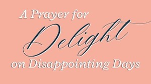 A Prayer for Delight on Disappointing Days | Your Daily Prayer
