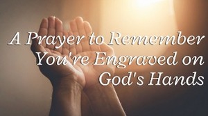 A Prayer to Remember You're Engraved on God's Hands | Your Daily Prayer