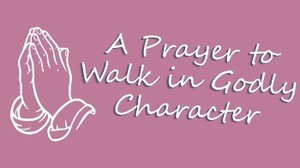A Prayer to Walk in Godly Character | Your Daily Prayer
