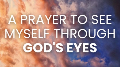 A Prayer to See Myself through God's Eyes | Your Daily Prayer