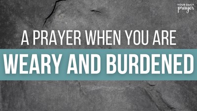 A Prayer When You Are Weary and Burdened | Your Daily Prayer