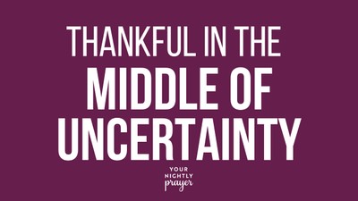 Thankful in the Middle of Uncertainty | Your Nightly Prayer