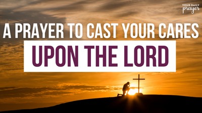 A Prayer to Cast Your Cares Upon the Lord | Your Daily Prayer
