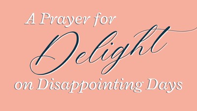 A Prayer for Delight on Disappointing Days | Your Daily Prayer