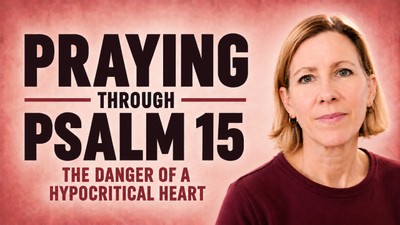 Praying Through Psalm 15: The Danger of a Hypocritical Heart