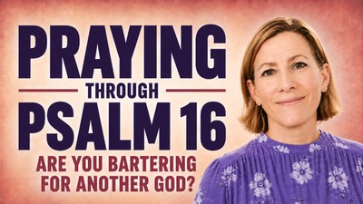 Praying Through Psalm 16: Are You Bartering for Another God?
