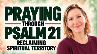 Praying Through Psalm 21: Reclaiming Spiritual Territory