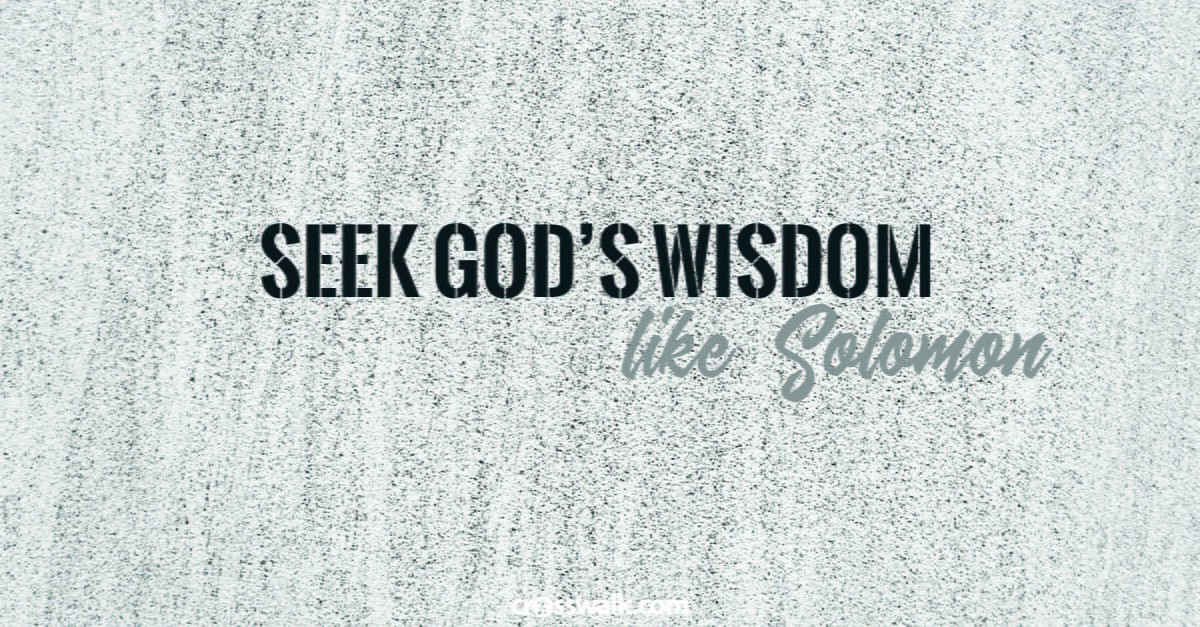 6. Seek God’s wisdom above anything else – like Solomon. 