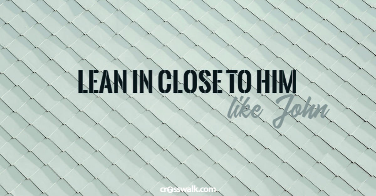 9. Lean in close to Him – like John the beloved disciple. 