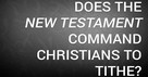 Does the New Testament Command Christians to Tithe?