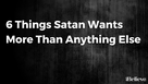 6 Things Satan Wants More Than Anything Else