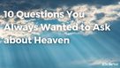 10 Questions You Always Wanted to Ask about Heaven