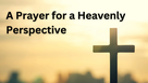 A Prayer for a Heavenly Perspective