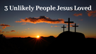 3 Unlikely People Jesus Loved
