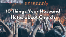 10 Things Your Husband Hates about Church