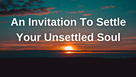 An Invitation To Settle Your Unsettled Soul