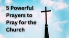 5 Powerful Prayers to Pray for the Church