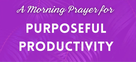 A Morning Prayer for Purposeful Productivity