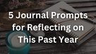 5 Journal Prompts for Reflecting on This Past Year&nbsp;