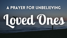 A Prayer for Unbelieving Loved Ones 