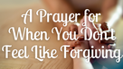 A Prayer for When You Don't Feel Like Forgiving