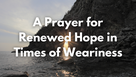 A Prayer for Renewed Hope in Times of Weariness 