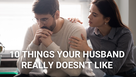 10 Things Your Husband Really Doesn't Like