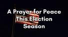 A Prayer for Peace This Election Season | Your Daily Prayer