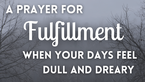 A Prayer for Fulfillment When Your Days Feel Dull and Dreary | Your Daily Prayer