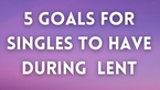 5 Goals for Singles to Have During the Season of Lent