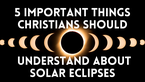 5 Important Things Christians Should Understand about Solar Eclipses