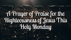 A Prayer of Praise for the Righteousness of Jesus This Holy Monday | Your Daily Prayer