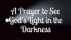 A Prayer to See Gods Light in the Darkness | Your Daily Prayer