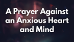 A Prayer against an Anxious Heart and Mind | Your Daily Prayer