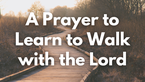 A Prayer to Learn to Walk with the Lord