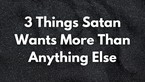 3 Things Satan Wants More Than Anything Else