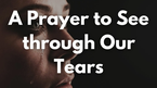 A Prayer to See through Our Tears
