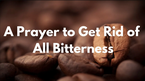 A Prayer to Get Rid of All Bitterness | Your Daily Prayer