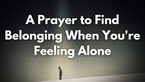 A Prayer to Find Belonging When You're Feeling Alone | Your Daily Prayer