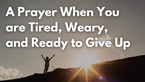 A Prayer When You are Tired, Weary, and Ready to Give Up | Your Daily Prayer