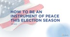 How to Be an Instrument of Peace This Election Season