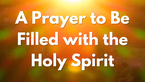 A Prayer to Be Filled with the Holy Spirit | Your Daily Prayer