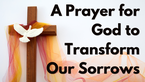 A Prayer for God to Transform Our Sorrows | Your Daily Prayer