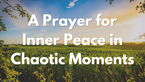 A Prayer for Inner Peace in Chaotic Moments | Your Daily Prayer