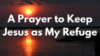 A Prayer to Keep Jesus as My Refuge | Your Daily Prayer