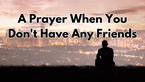 A Prayer When You Don't Have Any Friends | Your Daily Prayer