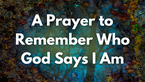 A Prayer to Remember Who God Says I Am | Your Daily Prayer